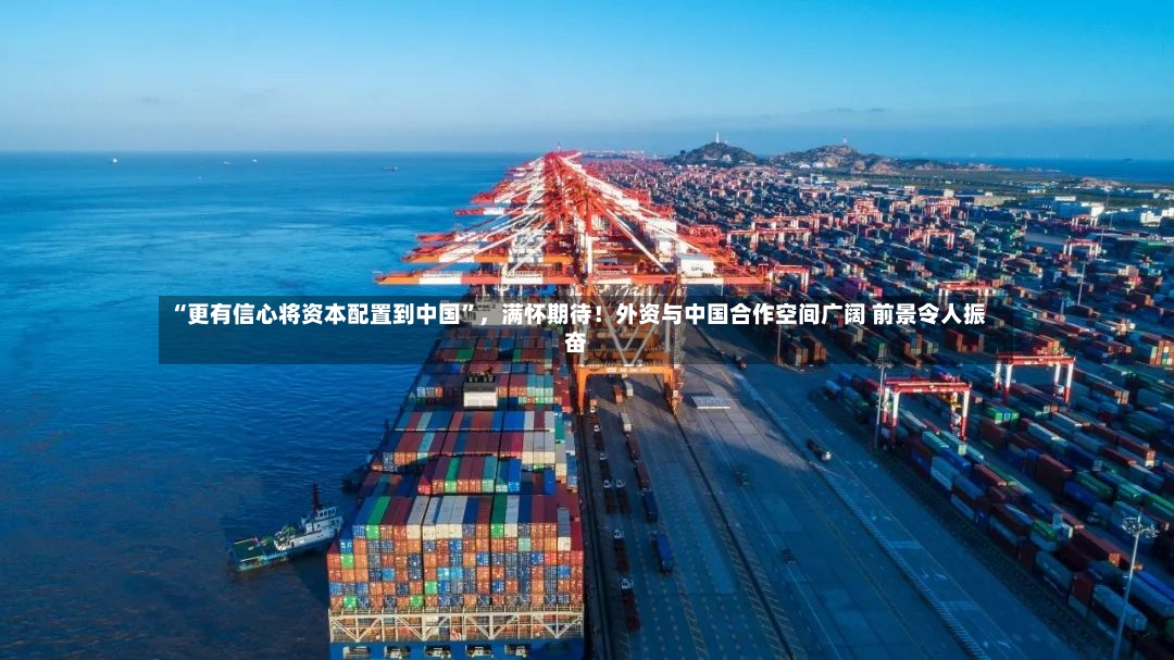 “更有信心将资本配置到中国”，满怀期待！外资与中国合作空间广阔 前景令人振奋-第3张图片