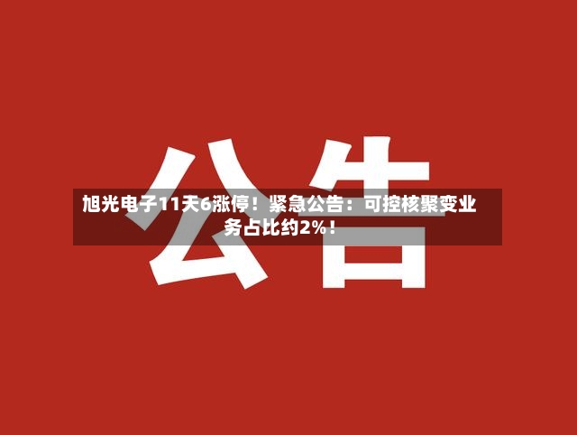 旭光电子11天6涨停！紧急公告：可控核聚变业务占比约2%！