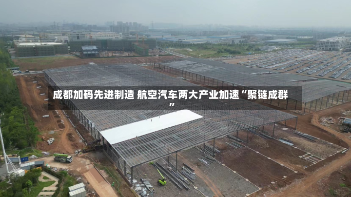 成都加码先进制造 航空汽车两大产业加速“聚链成群”-第2张图片