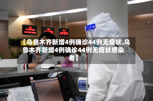 【乌鲁木齐新增4例确诊44例无症状,乌鲁木齐新增4例确诊44例无症状感染者】-第2张图片