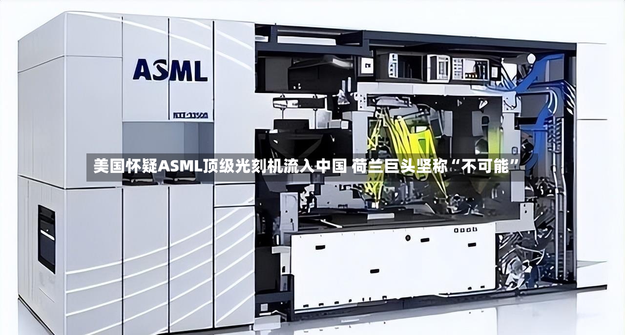 美国怀疑ASML顶级光刻机流入中国 荷兰巨头坚称“不可能”