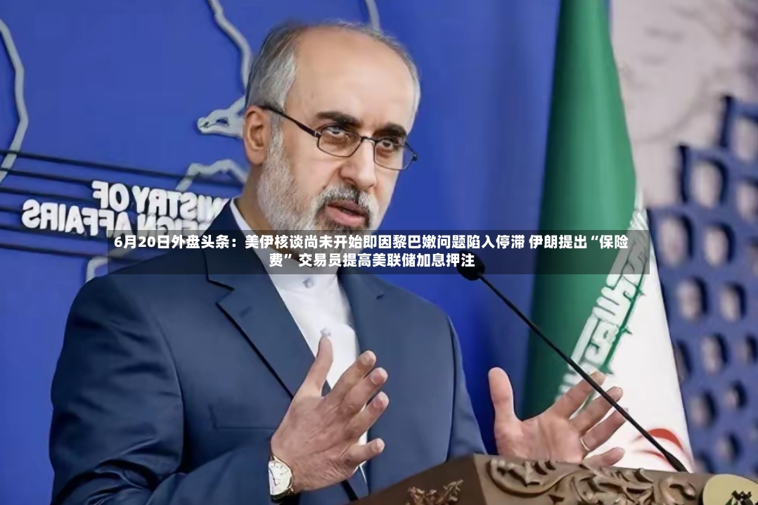 6月20日外盘头条：美伊核谈尚未开始即因黎巴嫩问题陷入停滞 伊朗提出“保险费	” 交易员提高美联储加息押注-第2张图片