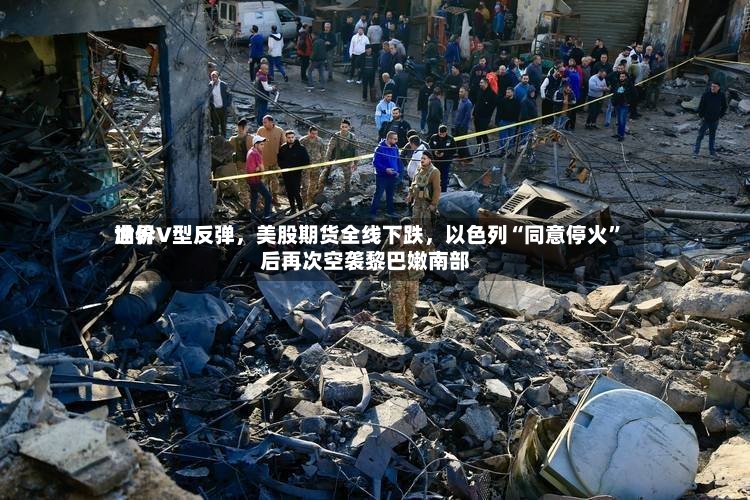 世界油价V型反弹，美股期货全线下跌	，以色列“同意停火	”后再次空袭黎巴嫩南部-第3张图片