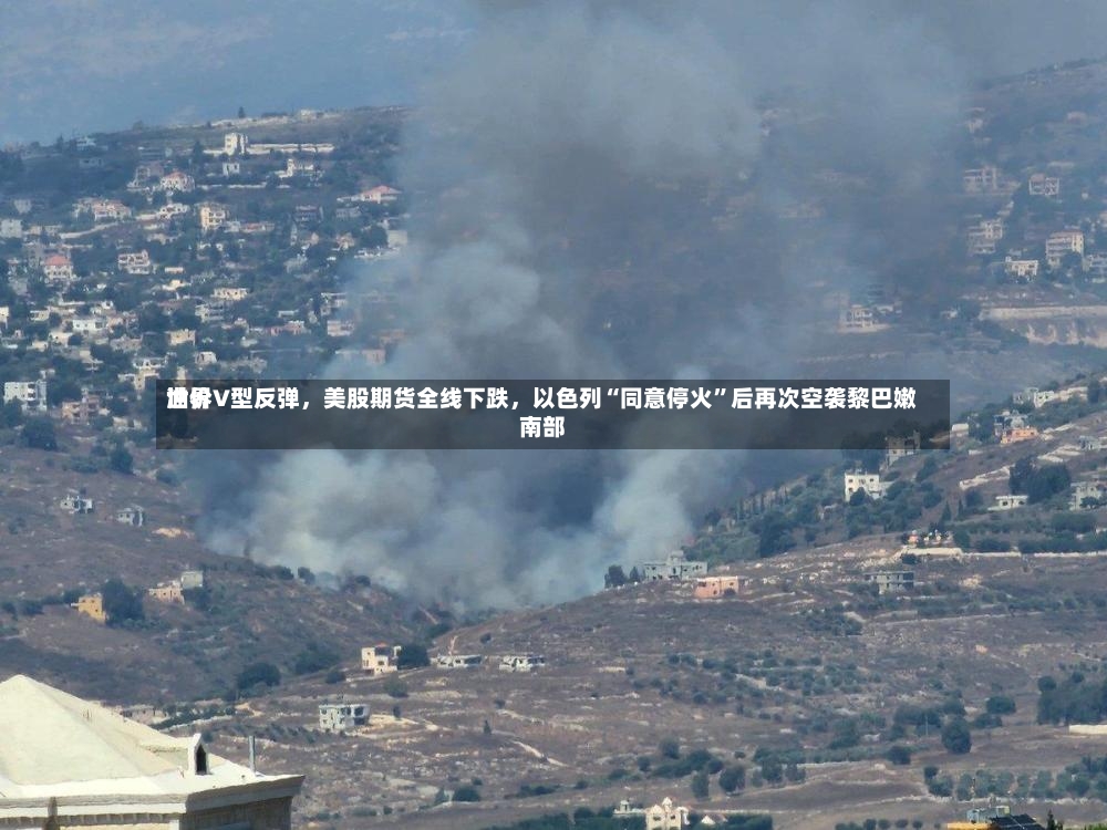 世界油价V型反弹，美股期货全线下跌，以色列“同意停火”后再次空袭黎巴嫩南部-第2张图片