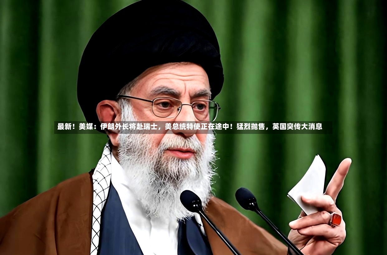 最新！美媒：伊朗外长将赴瑞士，美总统特使正在途中！猛烈抛售	，英国突传大消息-第2张图片