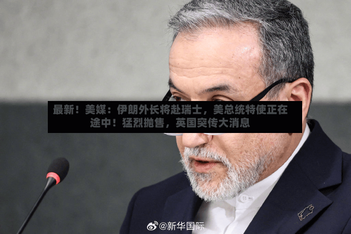 最新！美媒：伊朗外长将赴瑞士，美总统特使正在途中！猛烈抛售	，英国突传大消息-第3张图片