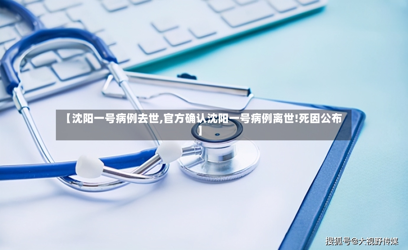【沈阳一号病例去世,官方确认沈阳一号病例离世!死因公布】-第2张图片
