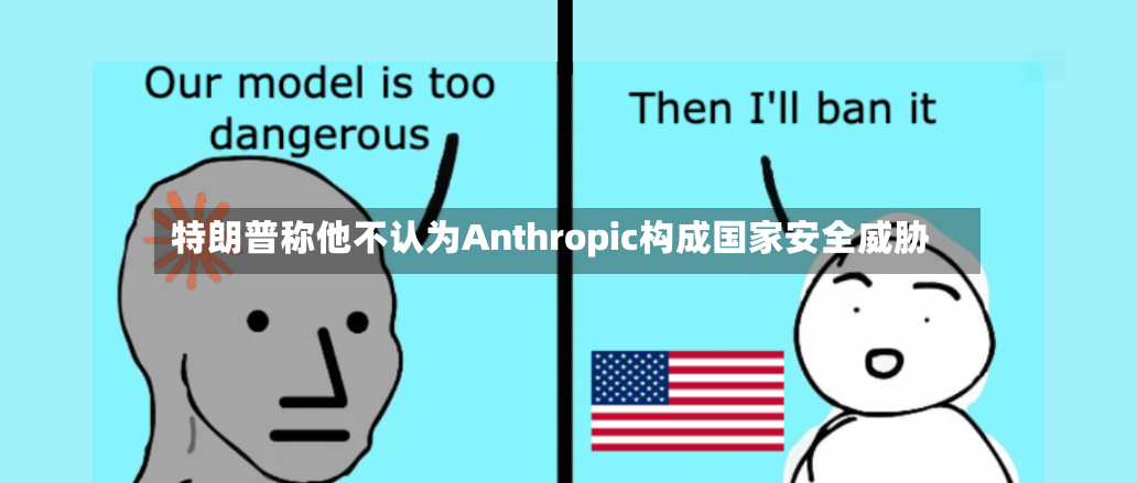 特朗普称他不认为Anthropic构成国家安全威胁-第2张图片