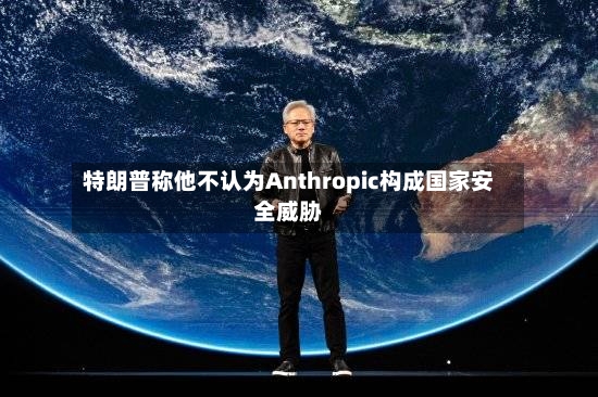 特朗普称他不认为Anthropic构成国家安全威胁