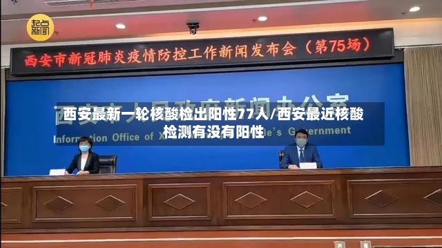 西安最新一轮核酸检出阳性77人/西安最近核酸检测有没有阳性