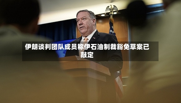 伊朗谈判团队成员称伊石油制裁豁免草案已敲定-第2张图片