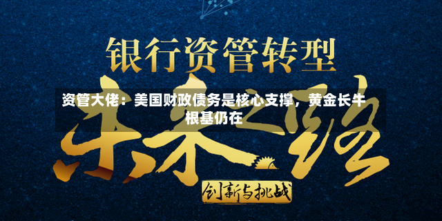 资管大佬：美国财政债务是核心支撑，黄金长牛根基仍在-第3张图片