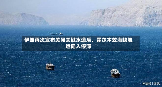 伊朗再次宣布关闭关键水道后	，霍尔木兹海峡航运陷入停滞-第2张图片