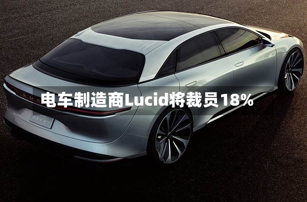 电车制造商Lucid将裁员18%