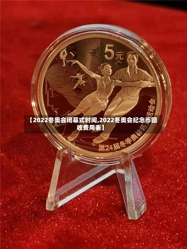 【2022冬奥会闭幕式时间,2022冬奥会纪念币回收费用表】