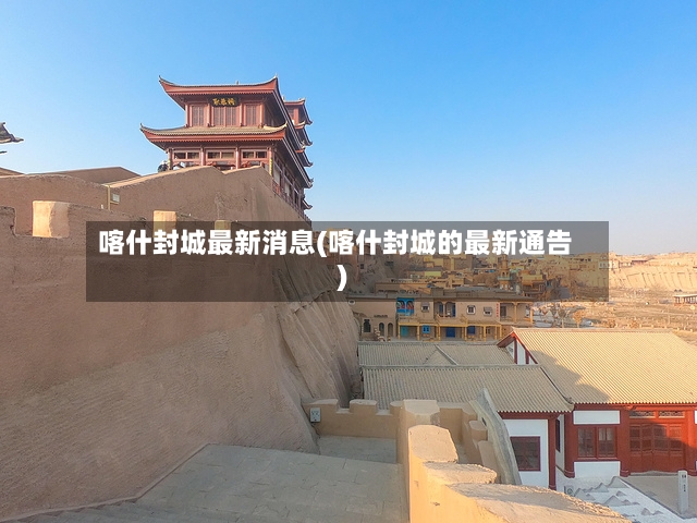 喀什封城最新消息(喀什封城的最新通告)-第2张图片