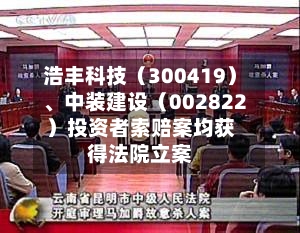 浩丰科技（300419）	、中装建设（002822）投资者索赔案均获得法院立案-第2张图片