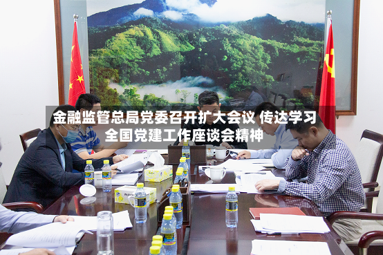 金融监管总局党委召开扩大会议 传达学习全国党建工作座谈会精神