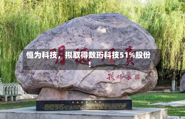 恒为科技，拟取得数珩科技51%股份！