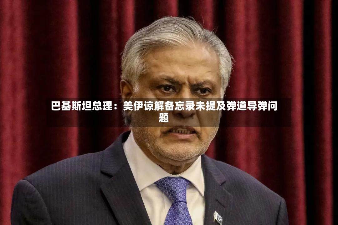 巴基斯坦总理：美伊谅解备忘录未提及弹道导弹问题-第3张图片