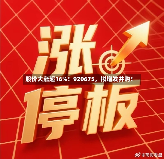 股价大涨超16%！920675，拟增发并购！-第2张图片