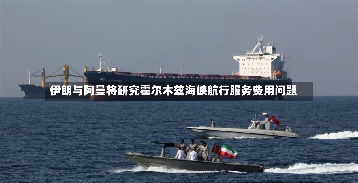 伊朗与阿曼将研究霍尔木兹海峡航行服务费用问题-第2张图片