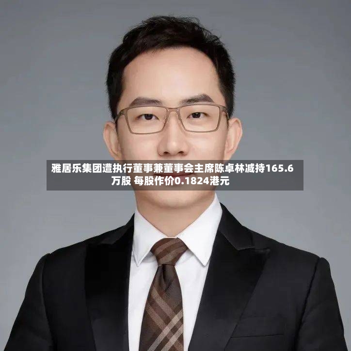 雅居乐集团遭执行董事兼董事会主席陈卓林减持165.6万股 每股作价0.1824港元