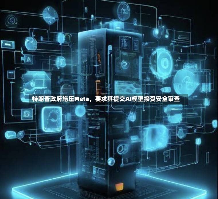 特朗普政府施压Meta	，要求其提交AI模型接受安全审查-第3张图片