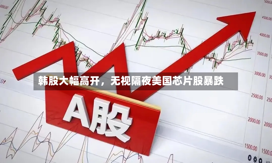 韩股大幅高开	，无视隔夜美国芯片股暴跌-第3张图片