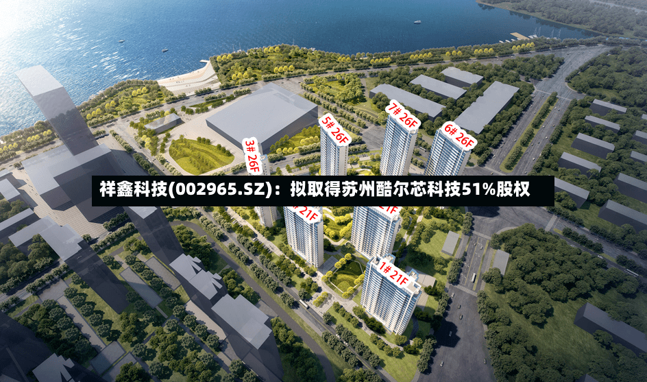 祥鑫科技(002965.SZ)：拟取得苏州酷尔芯科技51%股权