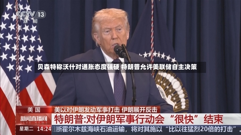 贝森特称沃什对通胀态度强硬 特朗普允许美联储自主决策