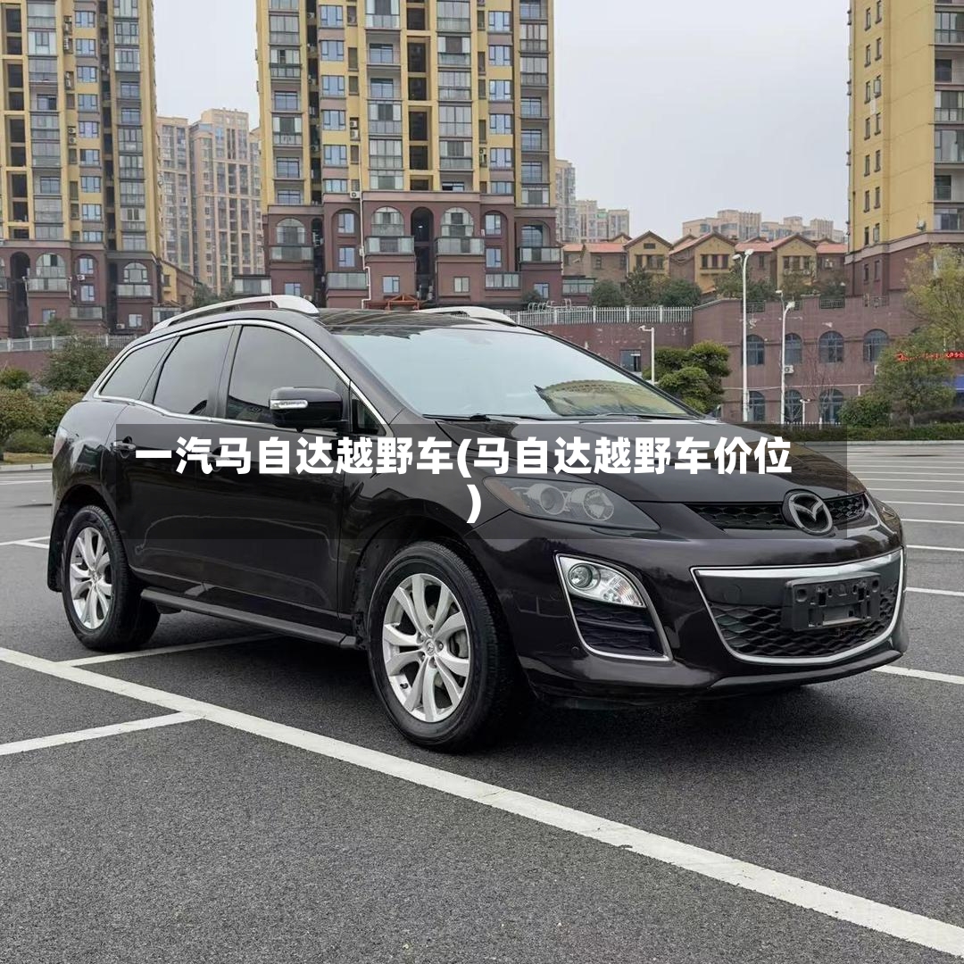 一汽马自达越野车(马自达越野车价位)-第2张图片