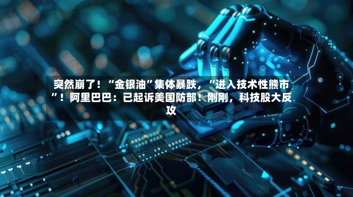 突然崩了！“金银油”集体暴跌，“进入技术性熊市”！阿里巴巴：已起诉美国防部！刚刚，科技股大反攻