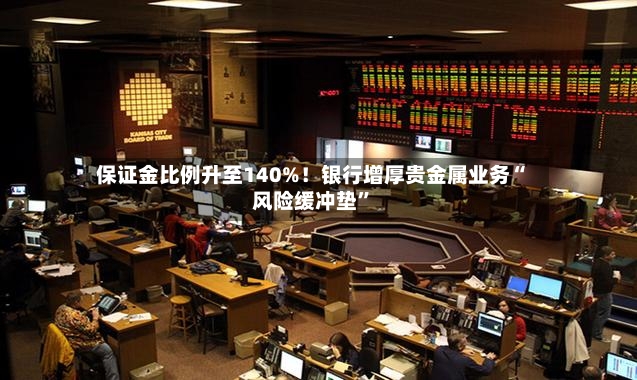 保证金比例升至140%！银行增厚贵金属业务“风险缓冲垫	”-第2张图片