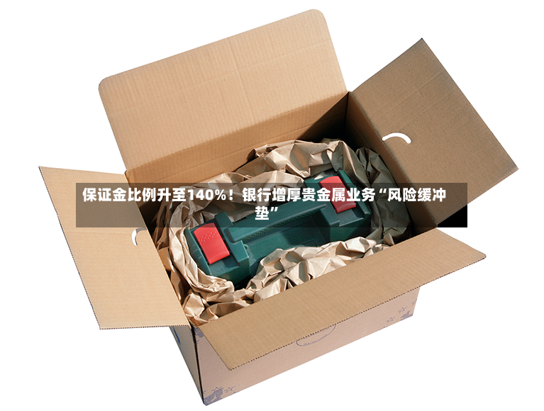 保证金比例升至140%！银行增厚贵金属业务“风险缓冲垫”