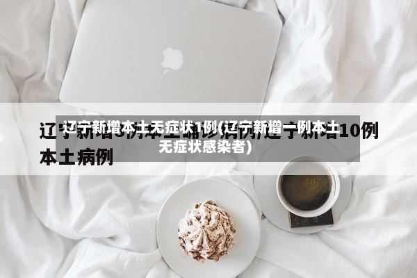 辽宁新增本土无症状1例(辽宁新增一例本土无症状感染者)