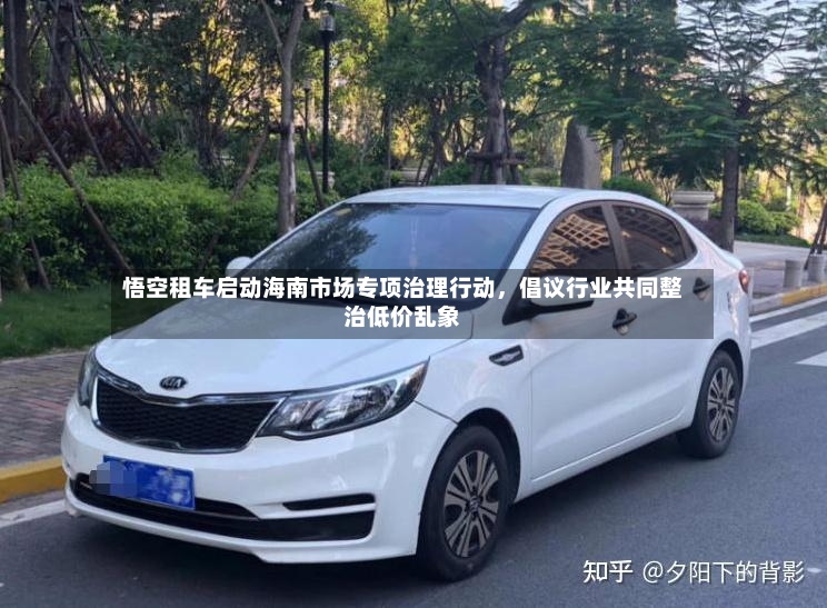 悟空租车启动海南市场专项治理行动	，倡议行业共同整治低价乱象-第2张图片