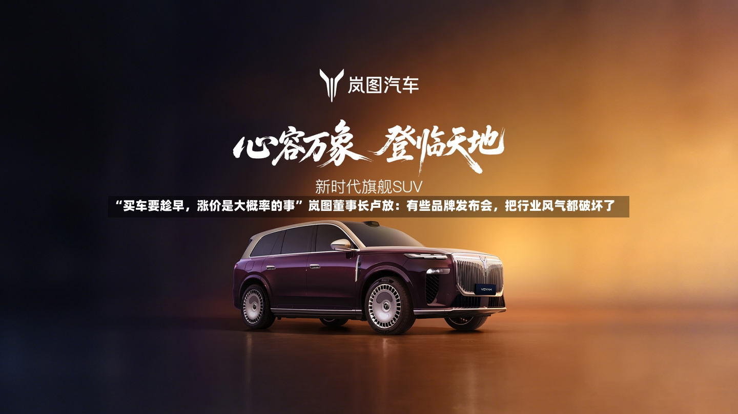 “买车要趁早	，涨价是大概率的事” 岚图董事长卢放：有些品牌发布会，把行业风气都破坏了-第2张图片