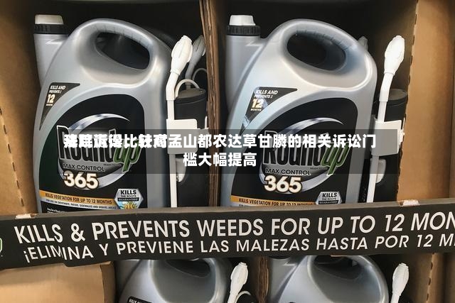 拜耳赢得比较高法院诉讼	，针对孟山都农达草甘膦的相关诉讼门槛大幅提高-第3张图片