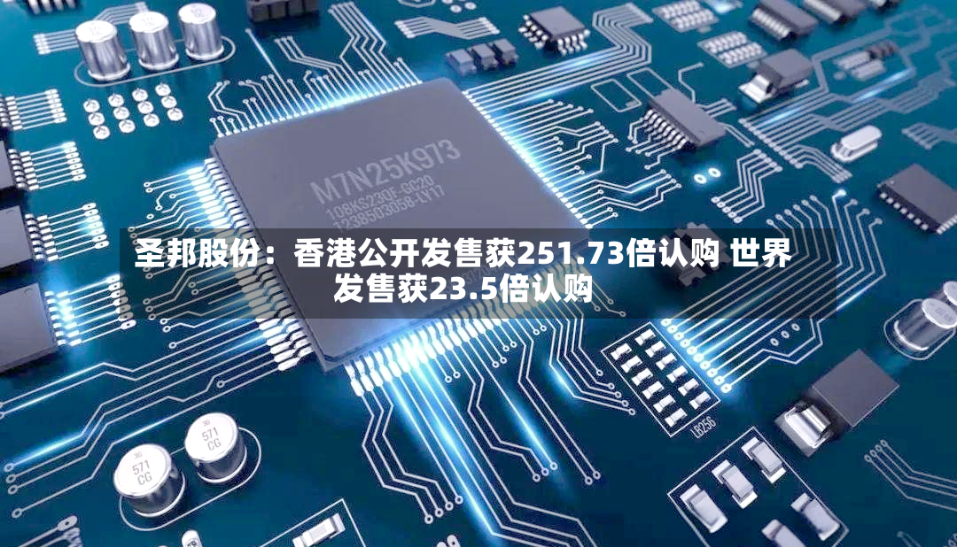 圣邦股份：香港公开发售获251.73倍认购 世界发售获23.5倍认购-第2张图片