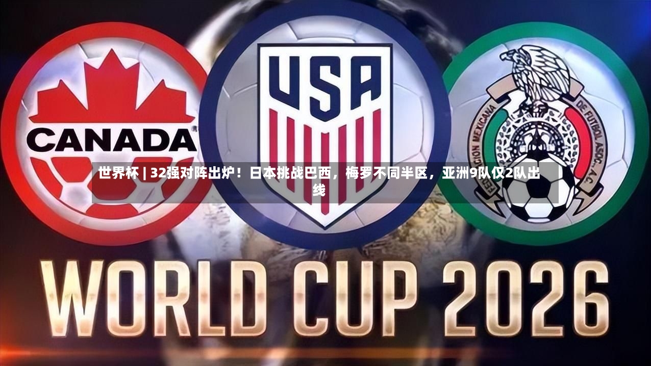 世界杯 | 32强对阵出炉！日本挑战巴西，梅罗不同半区，亚洲9队仅2队出线