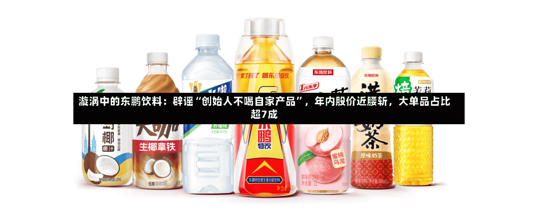 漩涡中的东鹏饮料：辟谣“创始人不喝自家产品”，年内股价近腰斩	，大单品占比超7成-第2张图片