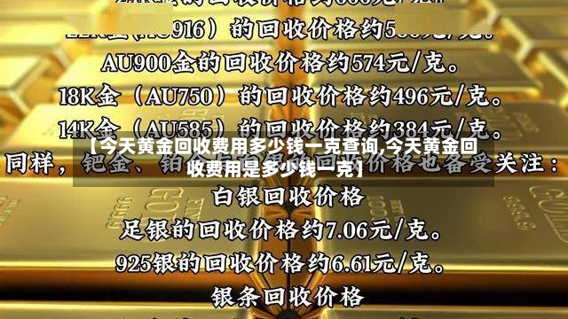 【今天黄金回收费用多少钱一克查询,今天黄金回收费用是多少钱一克】-第2张图片