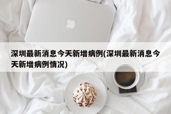 深圳最新消息今天新增病例(深圳最新消息今天新增病例情况)