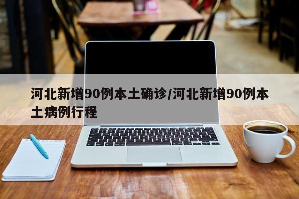 河北新增90例本土确诊/河北新增90例本土病例行程