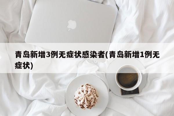 青岛新增3例无症状感染者(青岛新增1例无症状)