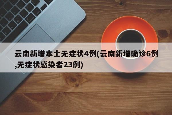 云南新增本土无症状4例(云南新增确诊6例,无症状感染者23例)