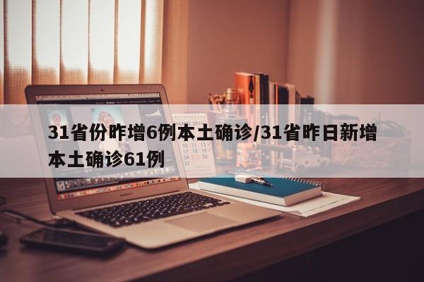 31省份昨增6例本土确诊/31省昨日新增本土确诊61例