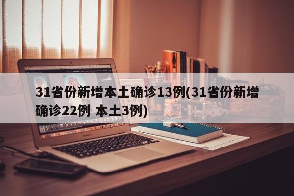 31省份新增本土确诊13例(31省份新增确诊22例 本土3例)
