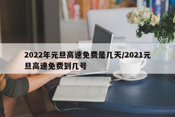 2022年元旦高速免费是几天/2021元旦高速免费到几号